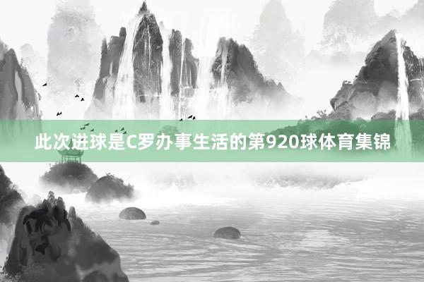 此次进球是C罗办事生活的第920球体育集锦