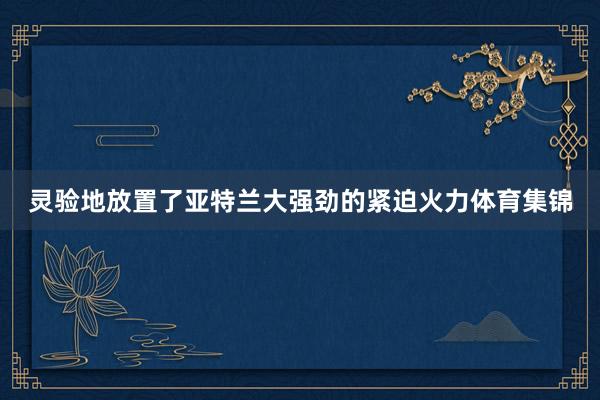 灵验地放置了亚特兰大强劲的紧迫火力体育集锦