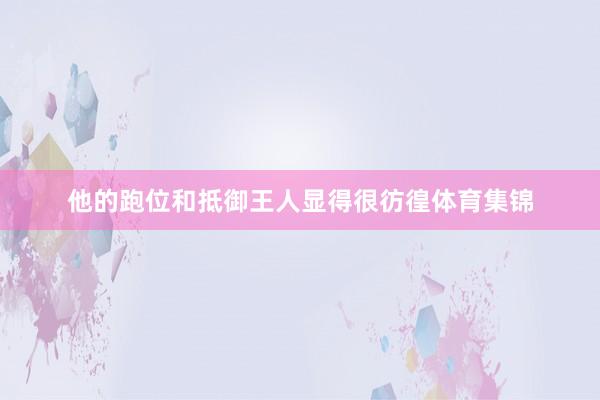 他的跑位和抵御王人显得很彷徨体育集锦