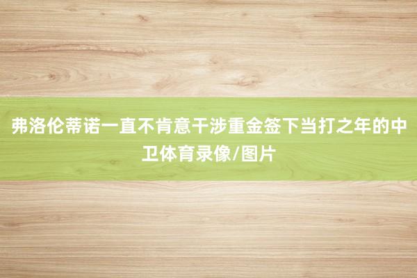 弗洛伦蒂诺一直不肯意干涉重金签下当打之年的中卫体育录像/图片