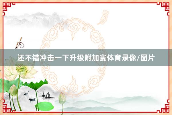 还不错冲击一下升级附加赛体育录像/图片