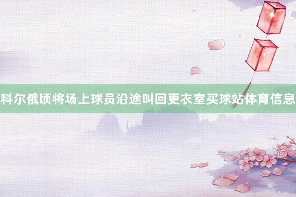 科尔俄顷将场上球员沿途叫回更衣室买球站体育信息