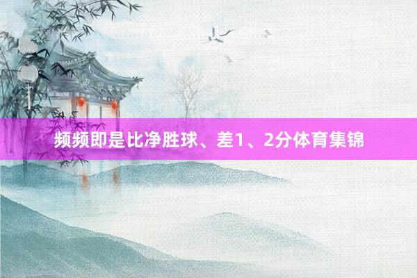 频频即是比净胜球、差1、2分体育集锦