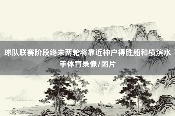 球队联赛阶段终末两轮将靠近神户得胜船和横滨水手体育录像/图片