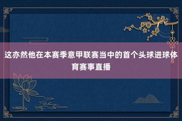 这亦然他在本赛季意甲联赛当中的首个头球进球体育赛事直播