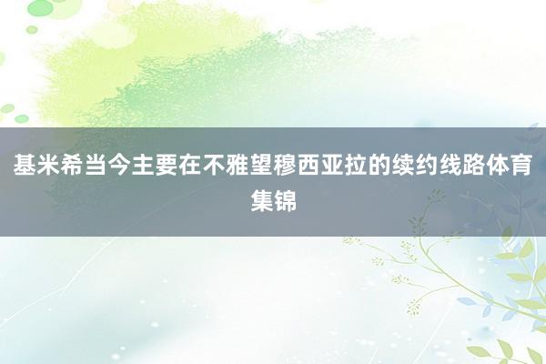 基米希当今主要在不雅望穆西亚拉的续约线路体育集锦