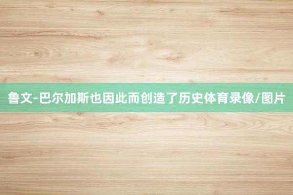 鲁文-巴尔加斯也因此而创造了历史体育录像/图片