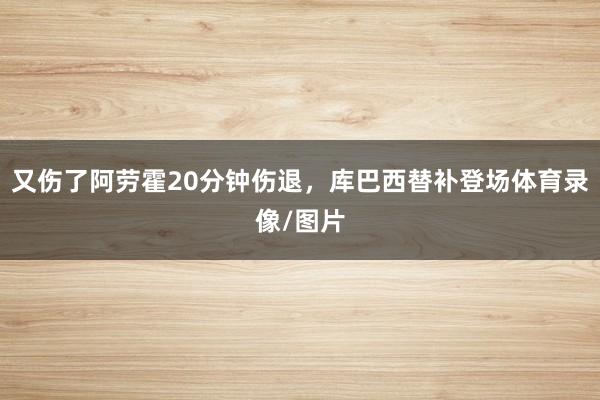 又伤了阿劳霍20分钟伤退，库巴西替补登场体育录像/图片