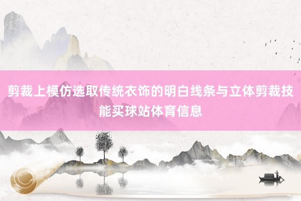 剪裁上模仿选取传统衣饰的明白线条与立体剪裁技能买球站体育信息