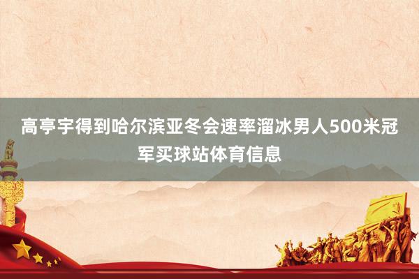高亭宇得到哈尔滨亚冬会速率溜冰男人500米冠军买球站体育信息