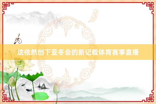 这依然创下亚冬会的新记载体育赛事直播