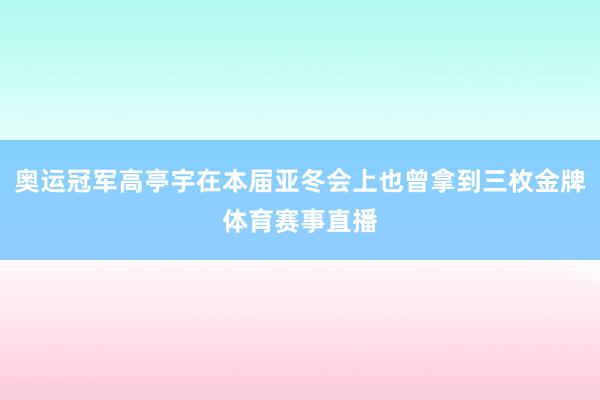 奥运冠军高亭宇在本届亚冬会上也曾拿到三枚金牌体育赛事直播