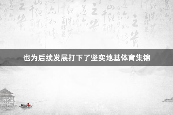 也为后续发展打下了坚实地基体育集锦