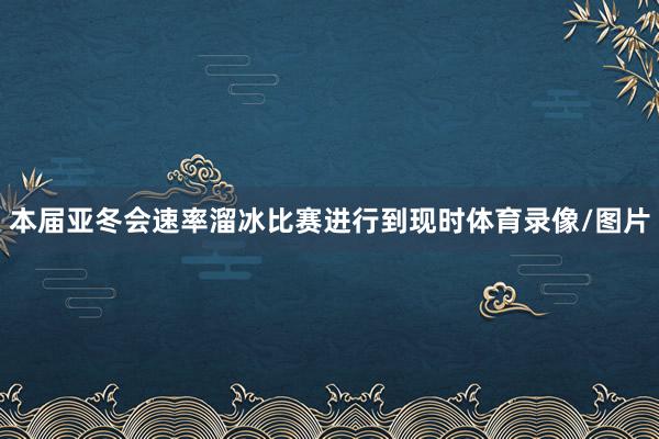 本届亚冬会速率溜冰比赛进行到现时体育录像/图片
