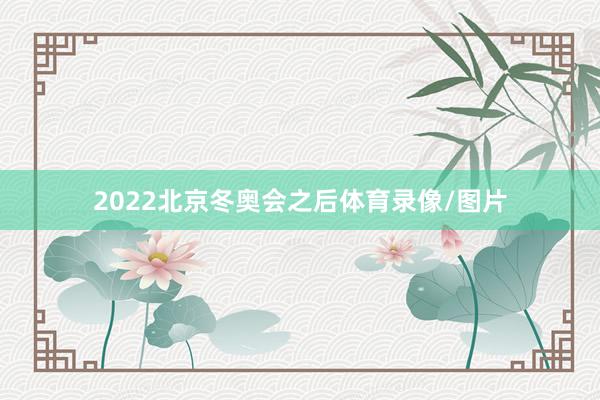 2022北京冬奥会之后体育录像/图片
