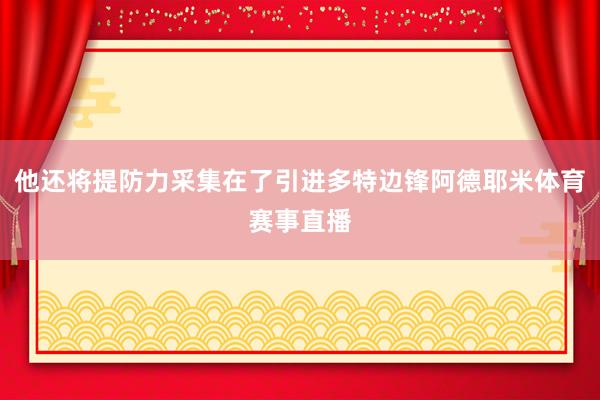 他还将提防力采集在了引进多特边锋阿德耶米体育赛事直播