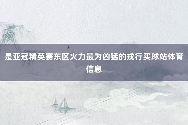 是亚冠精英赛东区火力最为凶猛的戎行买球站体育信息