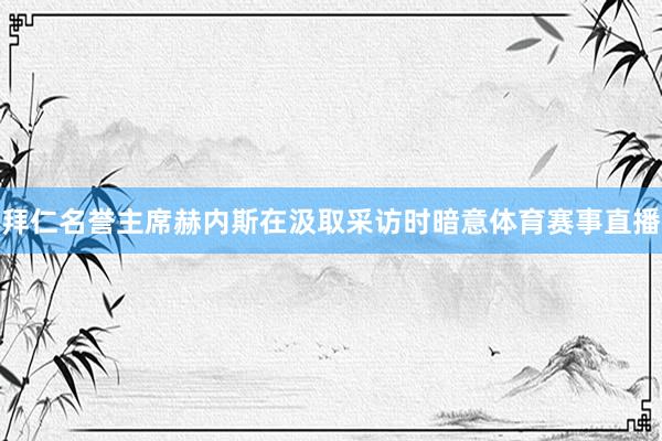 拜仁名誉主席赫内斯在汲取采访时暗意体育赛事直播