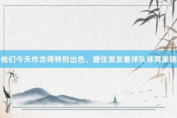 他们今天作念得特别出色、握住激发着球队体育集锦
