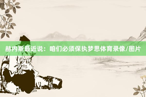 赫内斯最近说：咱们必须保执梦思体育录像/图片