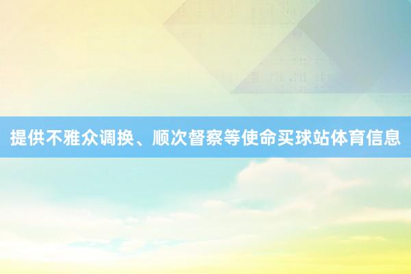 提供不雅众调换、顺次督察等使命买球站体育信息