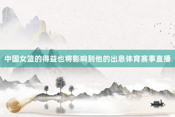 中国女篮的得益也将影响到他的出息体育赛事直播