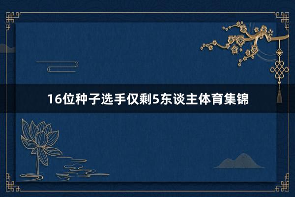 16位种子选手仅剩5东谈主体育集锦