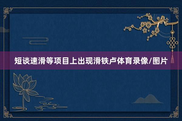 短谈速滑等项目上出现滑铁卢体育录像/图片