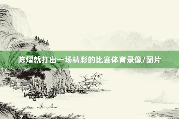陈熠就打出一场精彩的比赛体育录像/图片