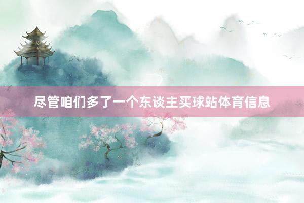 尽管咱们多了一个东谈主买球站体育信息
