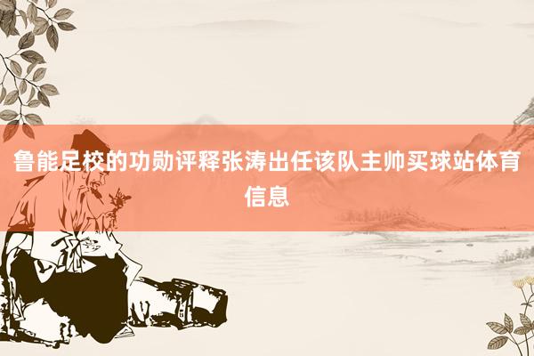 鲁能足校的功勋评释张涛出任该队主帅买球站体育信息