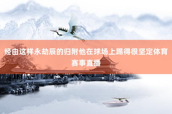 经由这样永劫辰的归附他在球场上踢得很坚定体育赛事直播