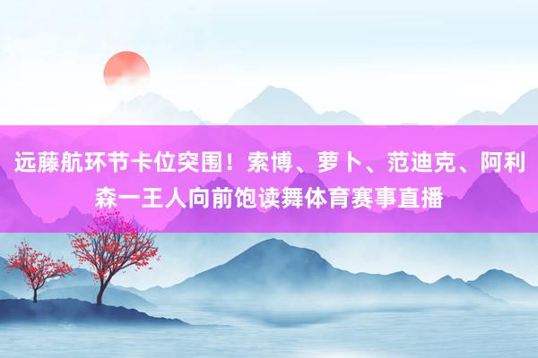 远藤航环节卡位突围！索博、萝卜、范迪克、阿利森一王人向前饱读舞体育赛事直播
