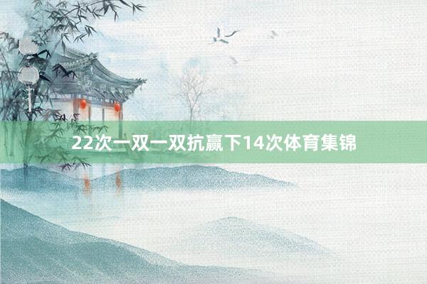 22次一双一双抗赢下14次体育集锦