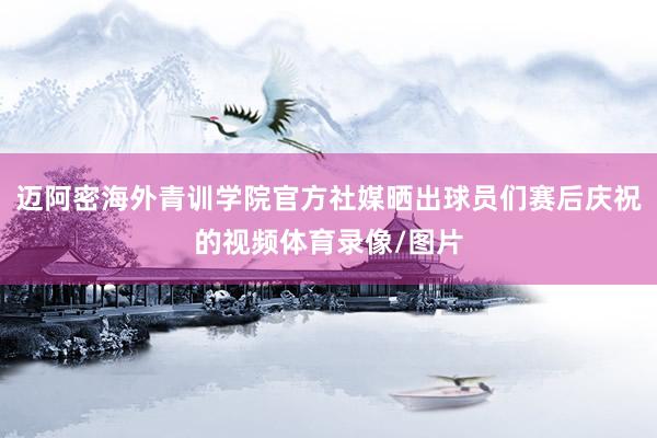 迈阿密海外青训学院官方社媒晒出球员们赛后庆祝的视频体育录像/图片