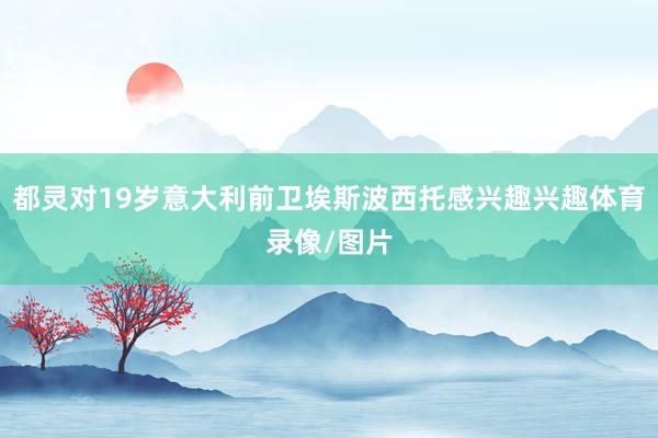 都灵对19岁意大利前卫埃斯波西托感兴趣兴趣体育录像/图片