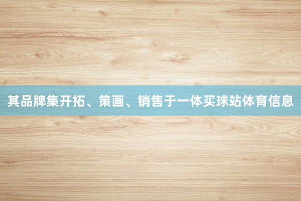 其品牌集开拓、策画、销售于一体买球站体育信息