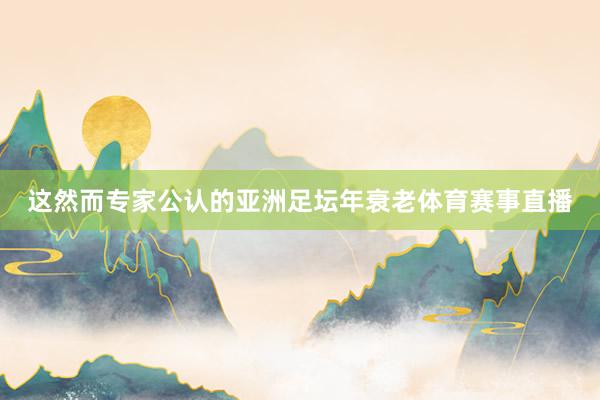 这然而专家公认的亚洲足坛年衰老体育赛事直播