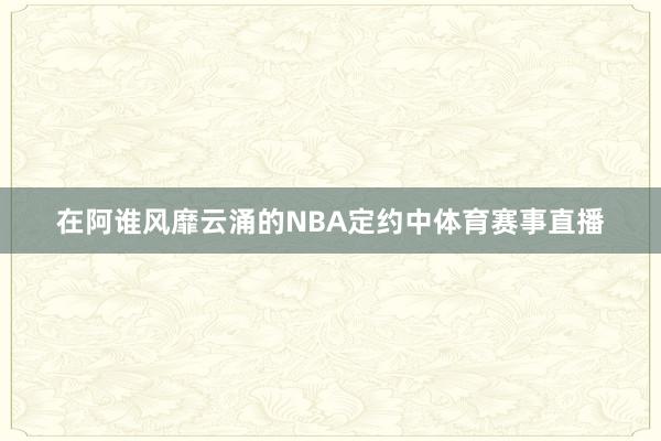 在阿谁风靡云涌的NBA定约中体育赛事直播