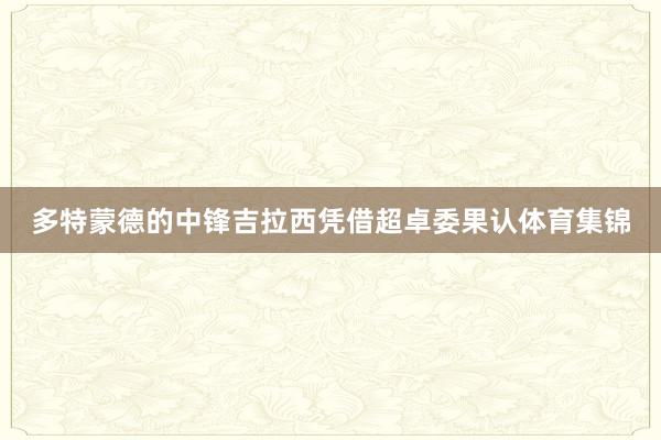 多特蒙德的中锋吉拉西凭借超卓委果认体育集锦