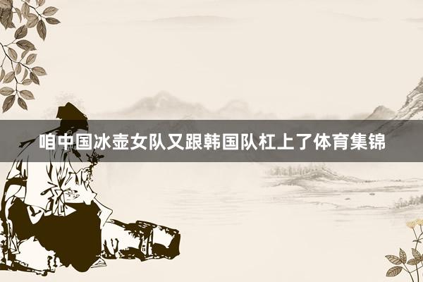咱中国冰壶女队又跟韩国队杠上了体育集锦