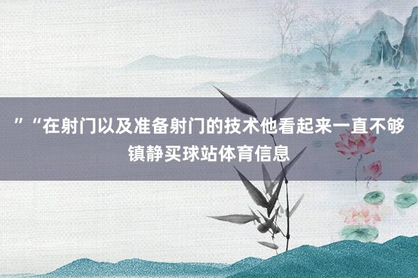 ”“在射门以及准备射门的技术他看起来一直不够镇静买球站体育信息