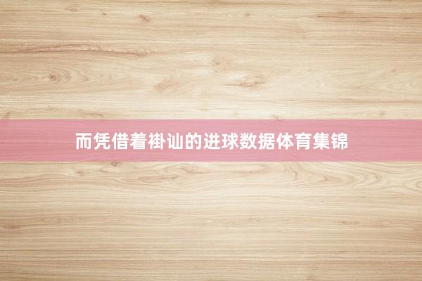 而凭借着褂讪的进球数据体育集锦