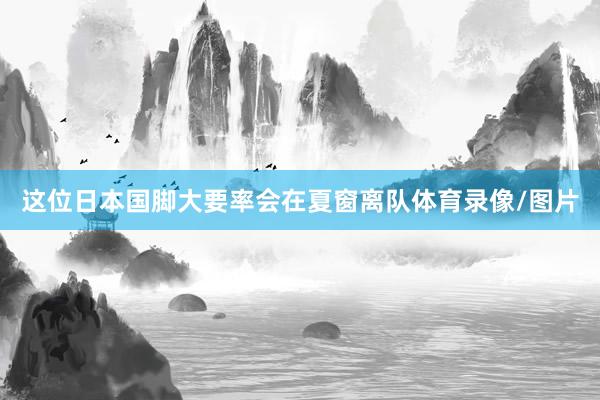 这位日本国脚大要率会在夏窗离队体育录像/图片