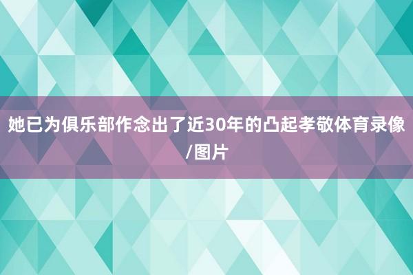 她已为俱乐部作念出了近30年的凸起孝敬体育录像/图片