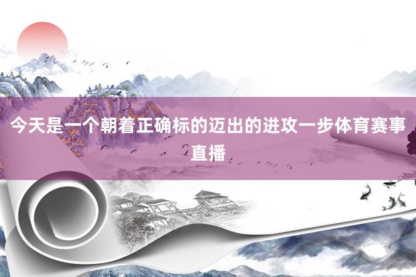 今天是一个朝着正确标的迈出的进攻一步体育赛事直播
