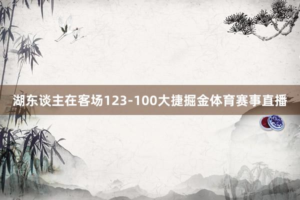 湖东谈主在客场123-100大捷掘金体育赛事直播
