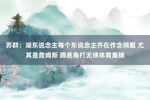 苏群：湖东说念主每个东说念主齐在作念捐躯 尤其是詹姆斯 蹲底角打无球体育集锦