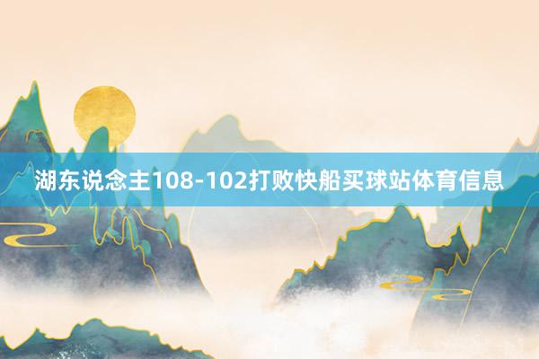 湖东说念主108-102打败快船买球站体育信息