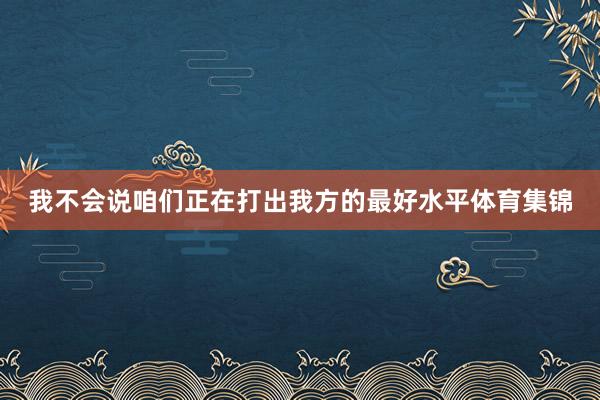 我不会说咱们正在打出我方的最好水平体育集锦
